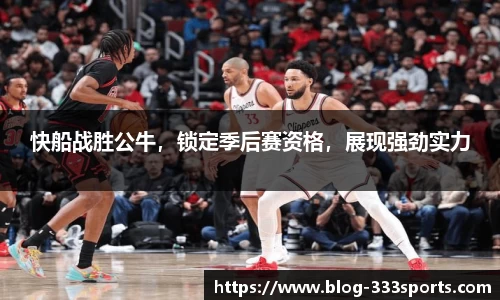 快船战胜公牛，锁定季后赛资格，展现强劲实力