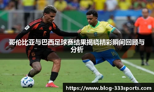 哥伦比亚与巴西足球赛结果揭晓精彩瞬间回顾与分析