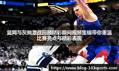 篮网与灰熊激战回顾精彩瞬间视频集锦带你重温比赛亮点与精彩表现