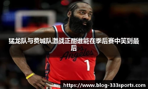 猛龙队与费城队激战正酣谁能在季后赛中笑到最后